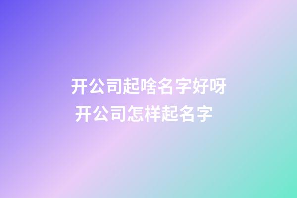 开公司起啥名字好呀 开公司怎样起名字-第1张-公司起名-玄机派